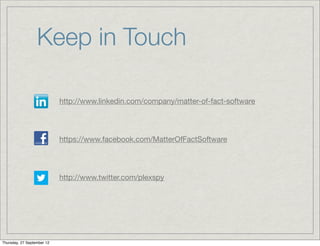 Keep in Touch

                            http://www.linkedin.com/company/matter-of-fact-software




                            https://www.facebook.com/MatterOfFactSoftware




                            http://www.twitter.com/plexspy




Thursday, 27 September 12
 