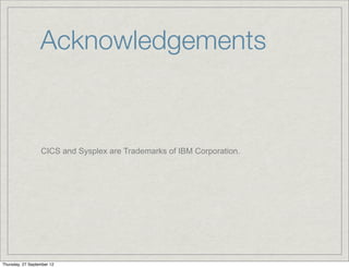 Acknowledgements


                  CICS and Sysplex are Trademarks of IBM Corporation.




Thursday, 27 September 12
 