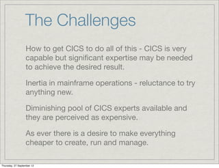 The Challenges
                  How to get CICS to do all of this - CICS is very
                  capable but signiﬁcant...