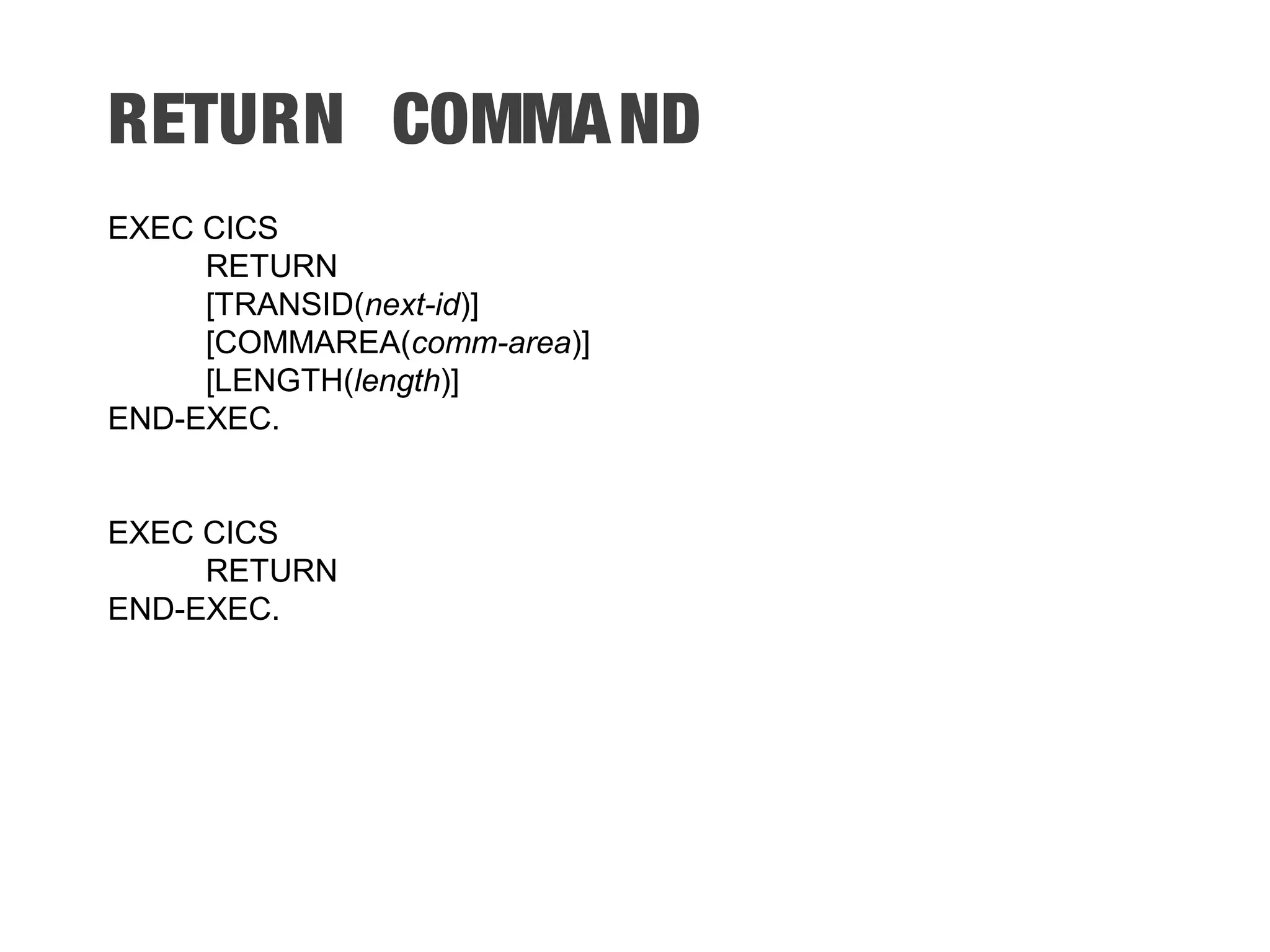 RETURN COMMAND EXEC CICS RETURN [TRANSID(next-id)] [COMMAREA(comm-area)] [LENGTH(length)] END-EXEC. EXEC CICS RETURN END-EXEC. 