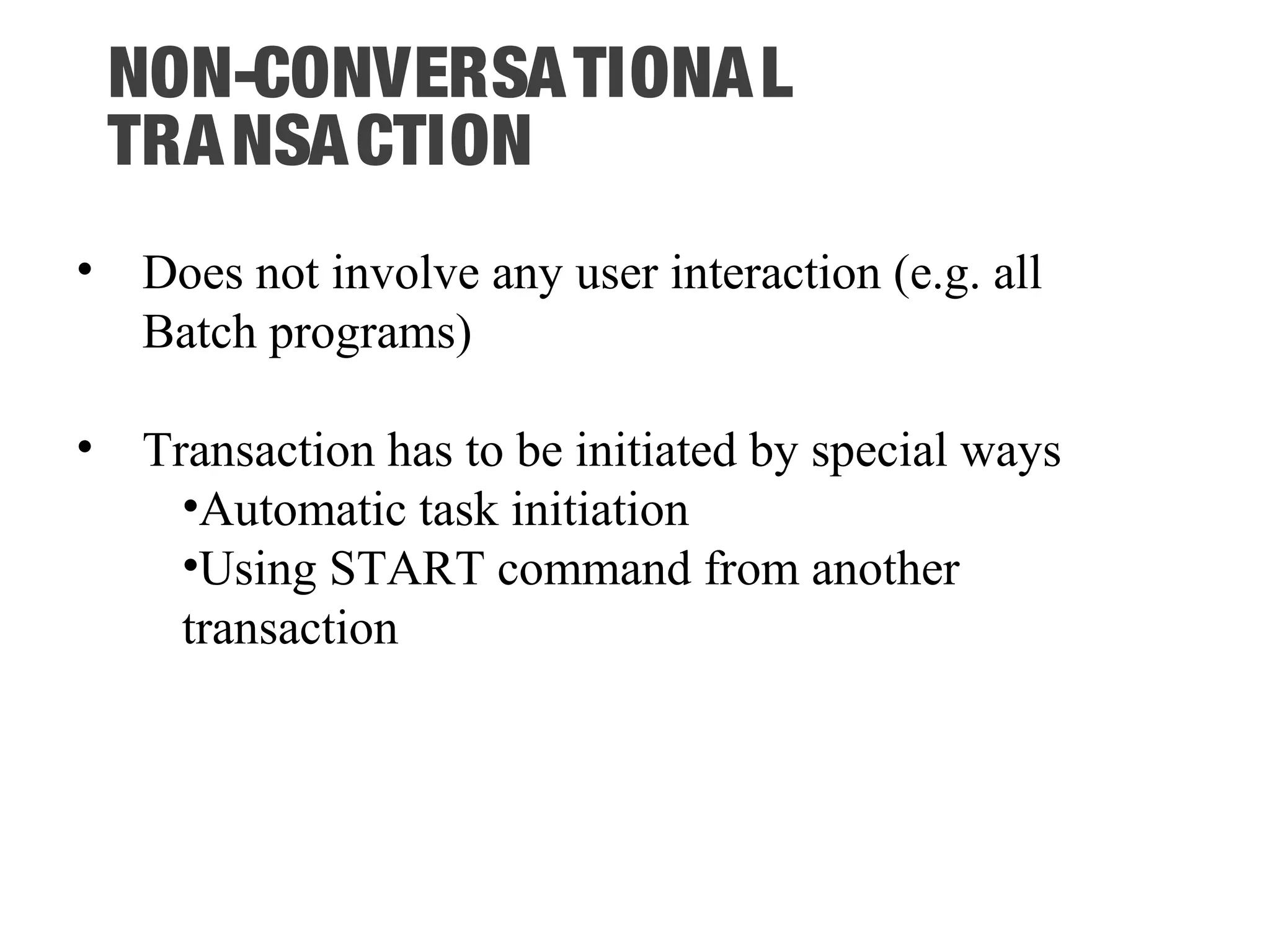 NON-CONVERSATIONAL TRANSACTION • Does not involve any user interaction (e.g. all Batch programs) • Transaction has to be initiated by special ways •Automatic task initiation •Using START command from another transaction 