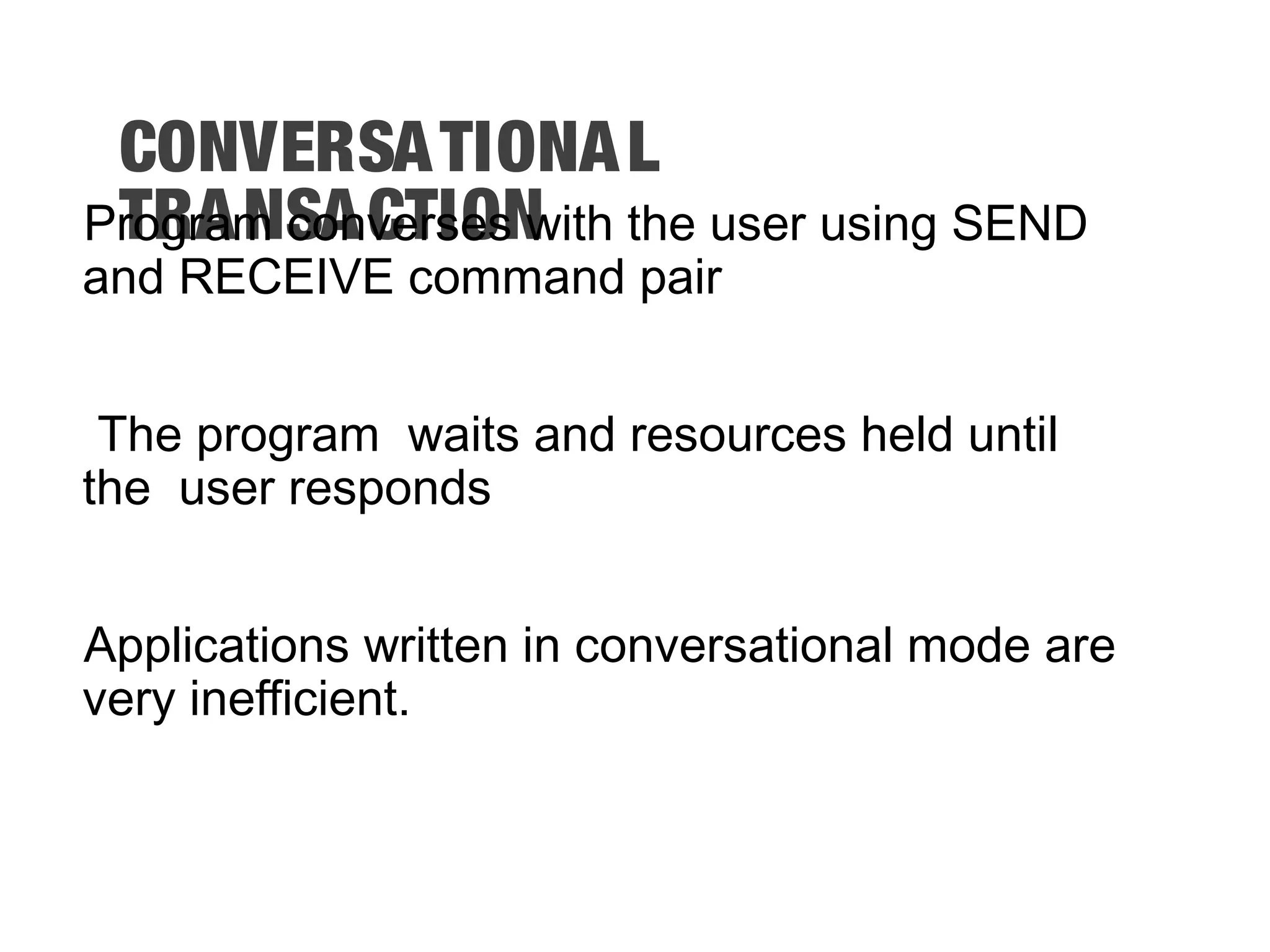 CONVERSATIONAL TRANSACTIONProgram converses with the user using SEND and RECEIVE command pair The program waits and resources held until the user responds Applications written in conversational mode are very inefficient. 
