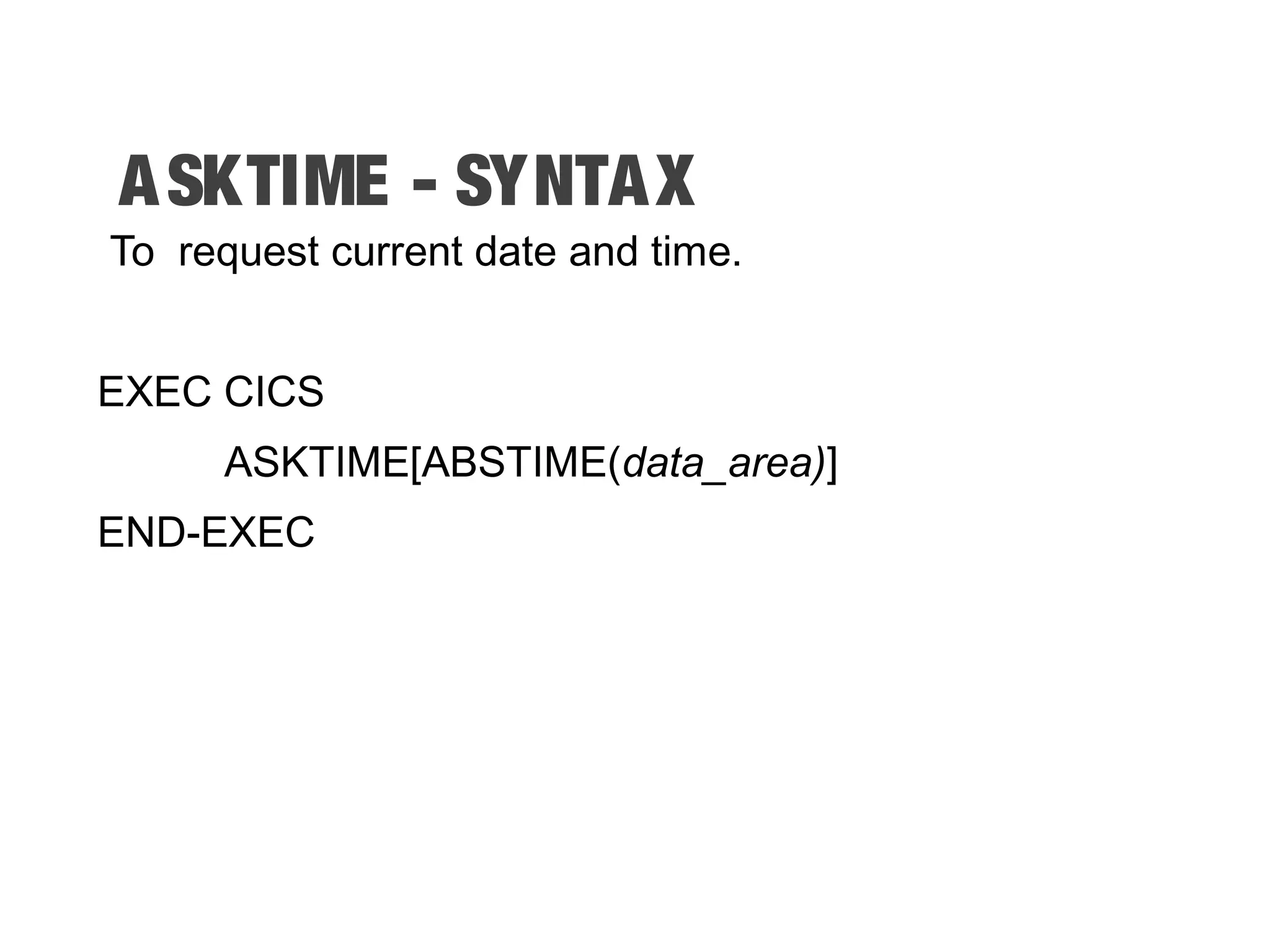 ASKTIME - SYNTAX To request current date and time. EXEC CICS ASKTIME[ABSTIME(data_area)] END-EXEC 