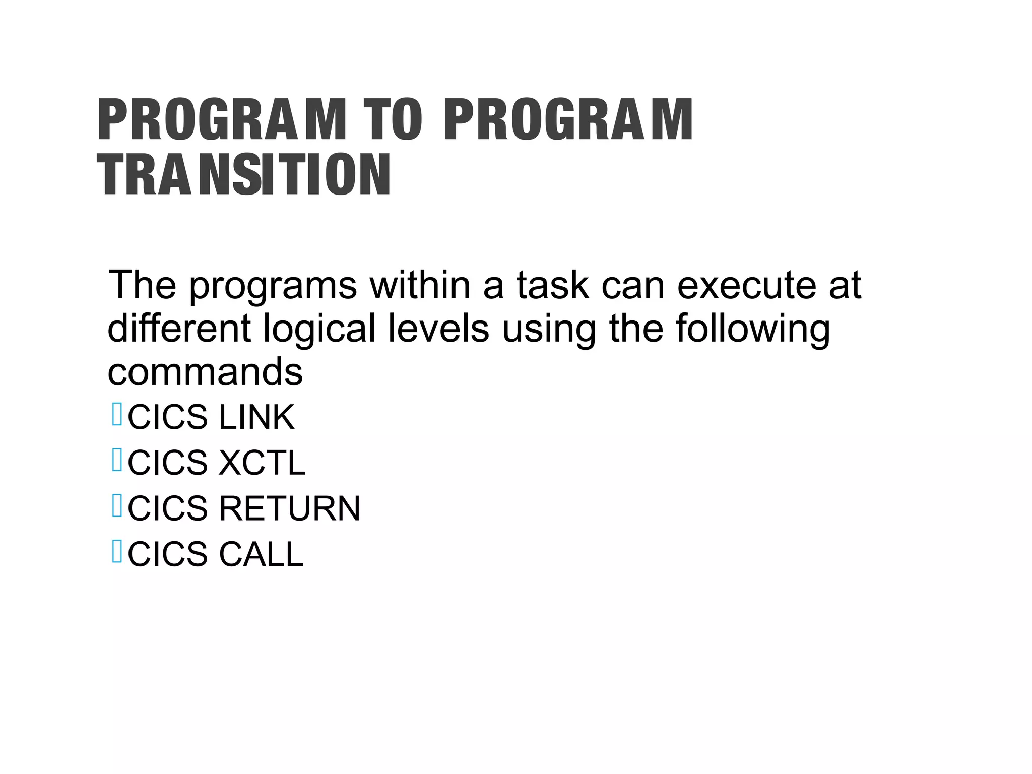 PROGRAM TO PROGRAM TRANSITION The programs within a task can execute at different logical levels using the following commands CICS LINK CICS XCTL CICS RETURN CICS CALL 