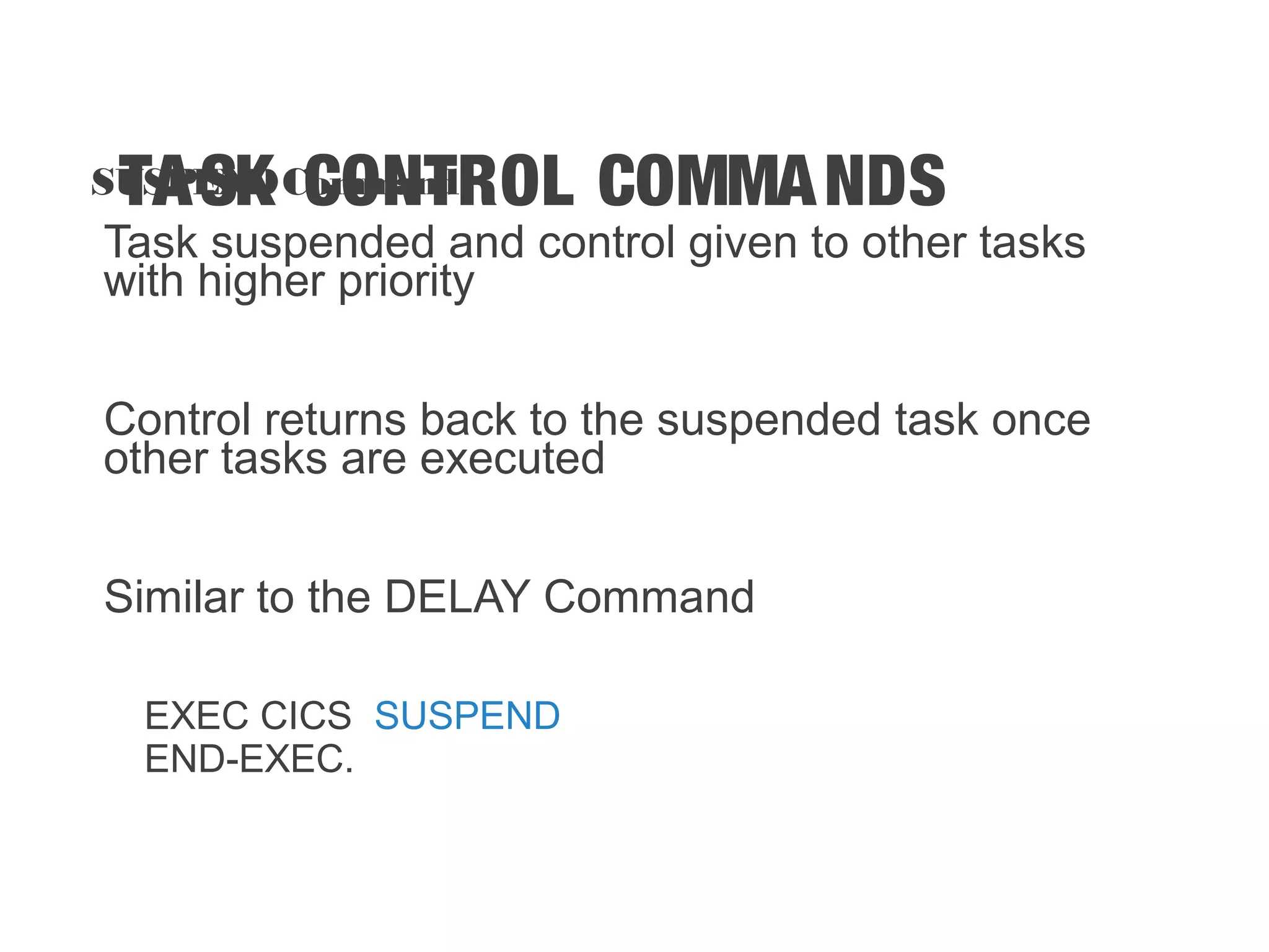 TASK CONTROL COMMANDSSUSPENDCommand Task suspended and control given to other tasks with higher priority Control returns back to the suspended task once other tasks are executed Similar to the DELAY Command EXEC CICS SUSPEND END-EXEC. 