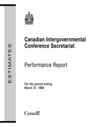 Canadian Intergovernmental
                   Conference Secretariat
E S T I M AT E S




                   Performance Report

                   For the period ending
                   March 31, 1998
 