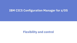 IBM CICS Configuration Manager for z/OS
Flexibility and control
 