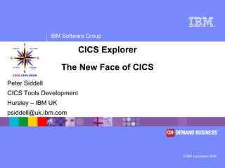®




                IBM Software Group

                         CICS Explorer

                   The New Face of CICS
Peter Siddell
CICS Tools Development
Hursley – IBM UK
psiddell@uk.ibm.com




                                          © IBM Corporation 2009
 