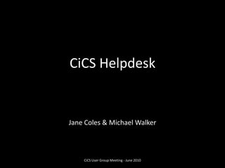 CiCS Helpdesk Jane Coles & Michael Walker CiCS User Group Meeting - June 2010 