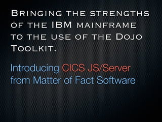 Bringing the strengths
of the IBM mainframe
to the use of the Dojo
Toolkit.
Introducing CICS JS/Server
from Matter of Fact Software
 