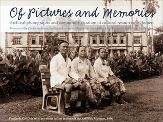 Of Pictures and Memories
Archival photographs and community curation of cultural resources in Borneo
Presented By Christine Horn, Institute For Social Research, Swinburne University Of Technogy, Melbourne




Penghulu Gau, his wife and sister in law in front of the Sarawak Museum, 1956                             1
 