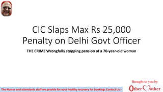CIC Slaps Max Rs 25,000
Penalty on Delhi Govt Officer
THE CRIME Wrongfully stopping pension of a 70-year-old woman
Brought to you by
The Nurses and attendants staff we provide for your healthy recovery for bookings Contact Us:-
 