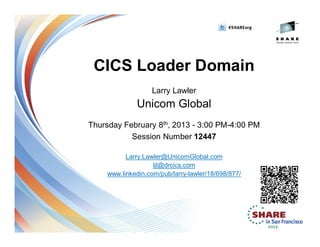 CICS Loader Domain
Larry Lawler
Unicom Global
Thursday February 8th, 2013 - 3:00 PM-4:00 PM
Session Number 12447
Larry.Lawler@UnicomGlobal.com
ljl@drcics.com
www.linkedin.com/pub/larry-lawler/18/698/877/
Insert
Custom
Session
QR if
Desired.
 