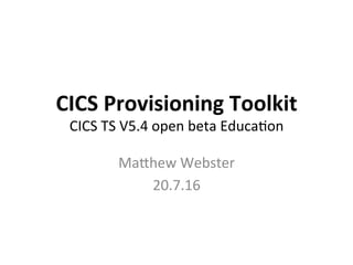 CICS	
  Provisioning	
  Toolkit	
  
CICS	
  TS	
  V5.4	
  open	
  beta	
  Educa5on	
  
Ma7hew	
  Webster	
  
20.7.16	
  
 