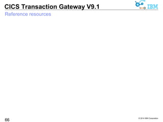 © 2014 IBM Corporation 
CICS Transaction Gateway V9.1 
More Resources & Support 
66 
Announcement Letters 
Datasheets/Brochures 
Redbooks 
Whitepapers 
Presentations 
Technical Library 
APAR RSS feed 
 and more…. 
www.ibm.com/cics/ctg 
CICS TG Strategy & Planning 
rcjones@uk.ibm.com 
+44 (0)1962 818588 
View existing requirements 
http://tinyurl.com/CICSTG-RFE 
 