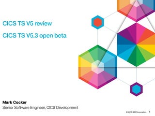 © 2015 IBM Corporation. 1
CICS TS V5 review
CICS TS V5.3 open beta
Mark Cocker
Senior Software Engineer, CICS Development
 