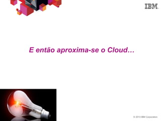 © 2013 IBM Corporation13
E então aproxima-se o Cloud…
 