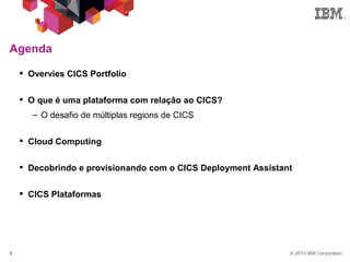 © 2013 IBM Corporation3
Agenda
 Overvies CICS Portfolio
 O que é uma plataforma com relação ao CICS?
– O desafio de múltiplas regions de CICS
 Cloud Computing
 Decobrindo e provisionando com o CICS Deployment Assistant
 CICS Plataformas
 