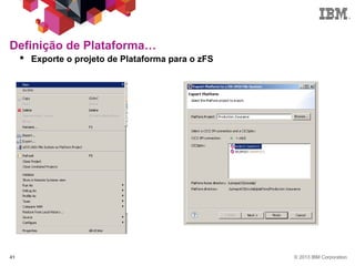 © 2013 IBM Corporation41
 Exporte o projeto de Plataforma para o zFS
Definição de Plataforma…
 