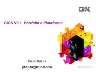 © 2013 IBM Corporation
CICS V5.1 Portfolio e Plataforma
Paulo Batuta
pbatuta@br.ibm.com
 