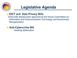 Legislative Agenda
 DICT and Data Privacy Bills
These bills already been approved by the House Committees on
 Information and Communications Technology and Government
 Reorganization

 Anti-Cybercrime Bill
    Awaiting deliberation
 
