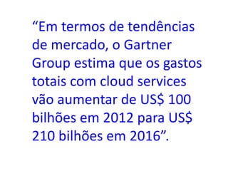 “Em termos de tendências
de mercado, o Gartner
Group estima que os gastos
totais com cloud services
vão aumentar de US$ 100
bilhões em 2012 para US$
210 bilhões em 2016”.
 