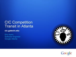 CIC Competition
Transit in Atlanta
cic.gatech.edu
Eric Ayers
Software Engineer
Google Atlanta




 Google confidential
 