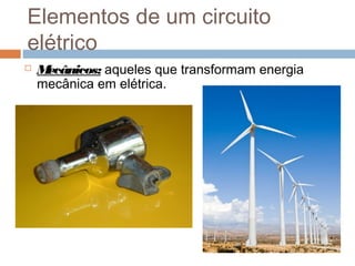  Mecânicos: aqueles que transformam energia
mecânica em elétrica.
Elementos de um circuito
elétrico
 