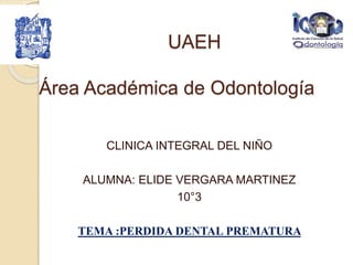 UAEH
Área Académica de Odontología
CLINICA INTEGRAL DEL NIÑO
ALUMNA: ELIDE VERGARA MARTINEZ
10°3
TEMA :PERDIDA DENTAL PREMATURA
 