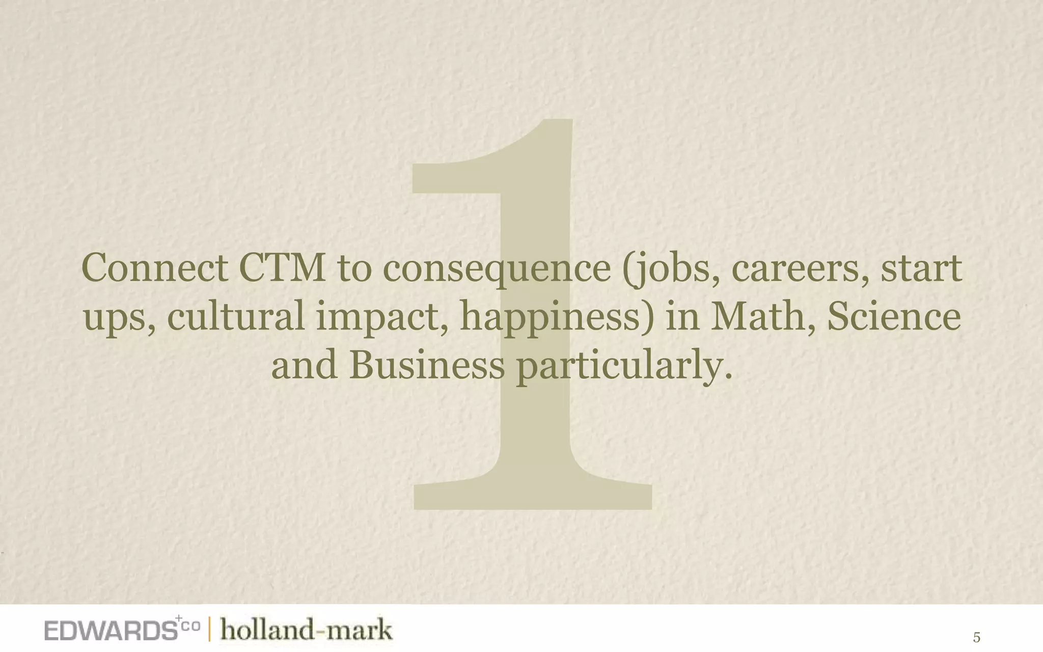 1 Connect CTM to consequence (jobs, careers, start ups, cultural impact, happiness) in Math, Science and Business particularly.  