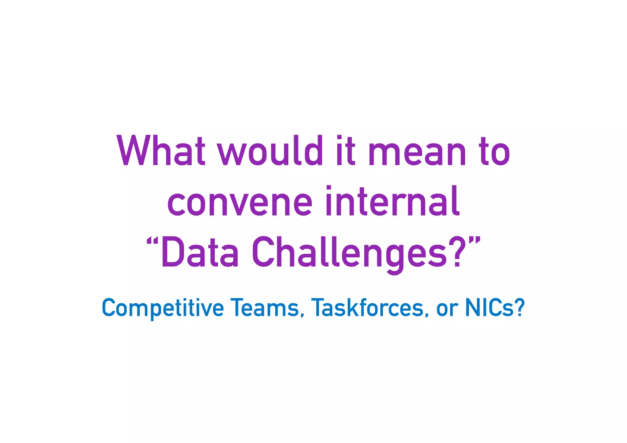 What would it mean to
convene internal
“Data Challenges?”
Competitive Teams, Taskforces, or NICs?
10
 