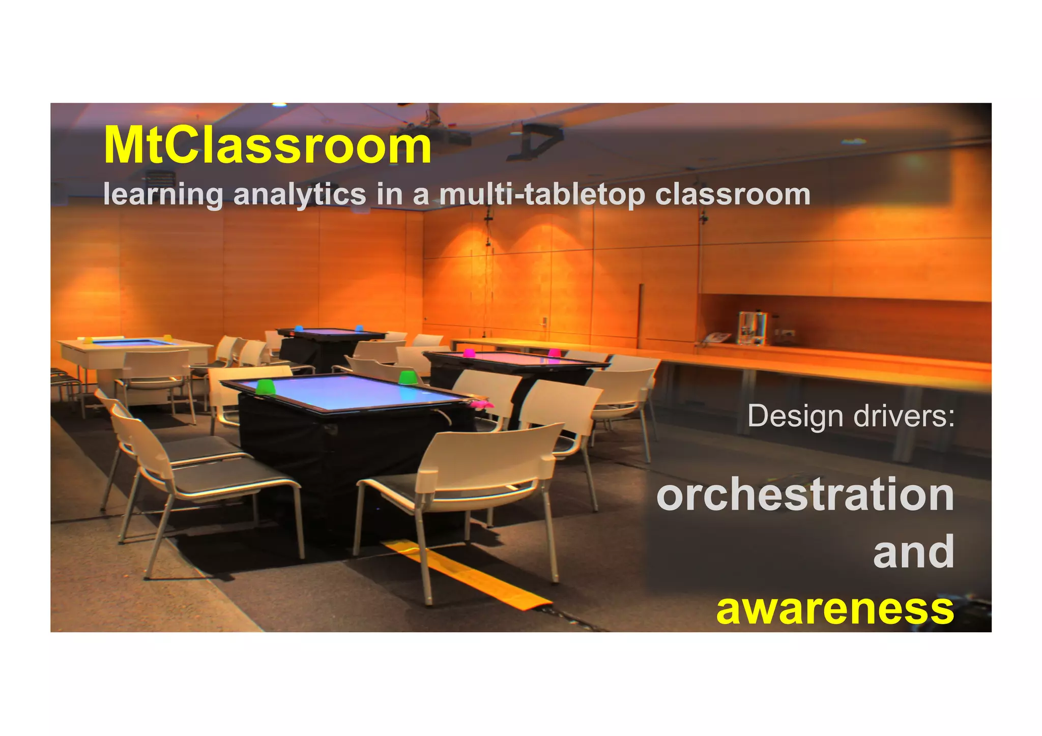 Design drivers:
orchestration
and
awareness
MtClassroom
learning analytics in a multi-tabletop classroom
 