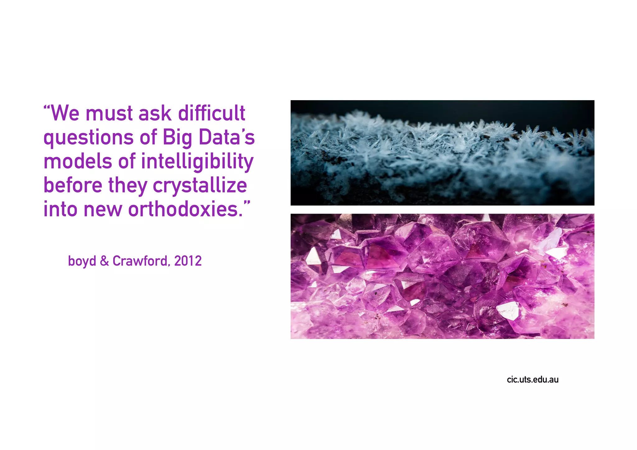 cic.uts.edu.au
“We must ask difficult
questions of Big Data’s
models of intelligibility
before they crystallize
into new orthodoxies.”
boyd & Crawford, 2012
 