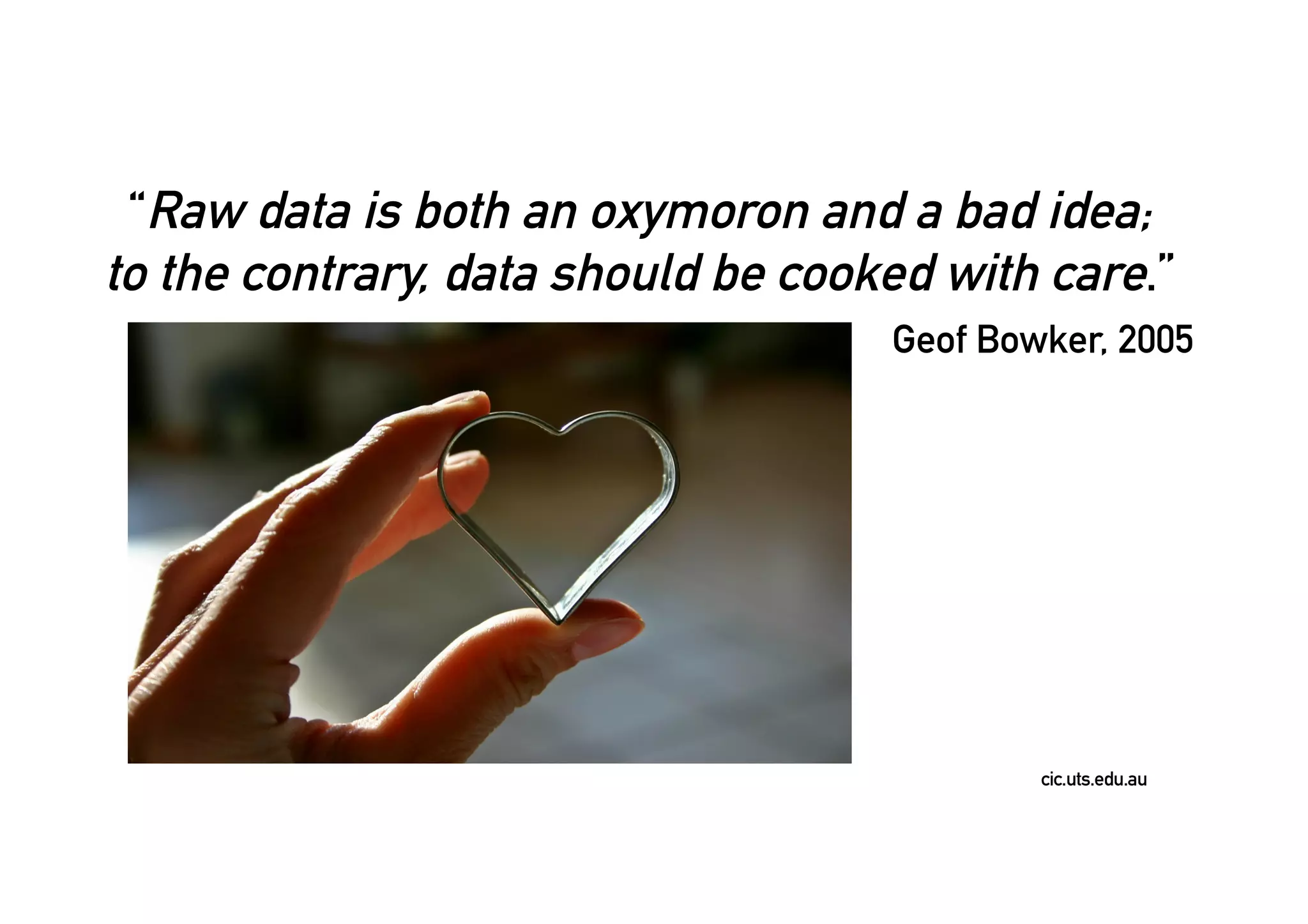 cic.uts.edu.au
“Raw data is both an oxymoron and a bad idea;
to the contrary, data should be cooked with care.”
Geof Bowker, 2005
 