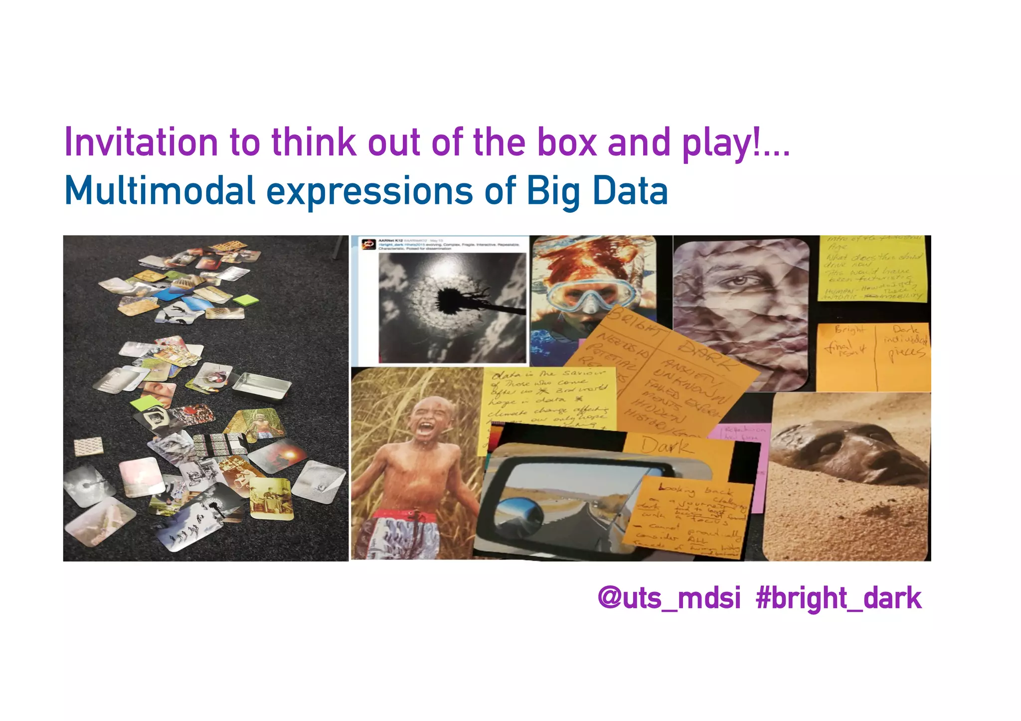 Invitation to think out of the box and play!...
Multimodal expressions of Big Data
@uts_mdsi #bright_dark
 