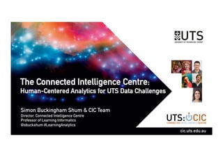 The Connected Intelligence Centre:
Human-Centered Analytics for UTS Data Challenges
Simon Buckingham Shum & CIC Team
Director, Connected Intelligence Centre
Professor of Learning Informatics
@sbuckshum #LearningAnalytics
cic.uts.edu.au
 