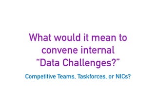 What would it mean to
convene internal
“Data Challenges?”
Competitive Teams, Taskforces, or NICs?
10
 