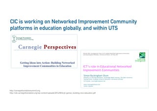 18
CIC is working on Networked Improvement Community
platforms in education globally, and within UTS
http://carnegiefoundationsummit.org
http://cdn.carnegiefoundation.org/wp-content/uploads/2014/09/bryk-gomez_building-nics-education.pdf
 