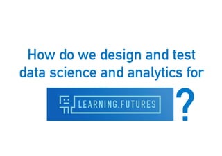 How do we design and test
data science and analytics for
22
?
 