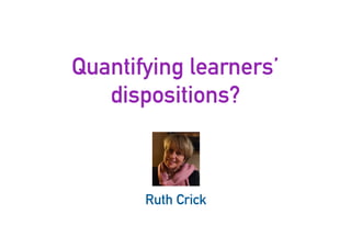 Quantifying learners’
dispositions?
39
Ruth Crick
 
