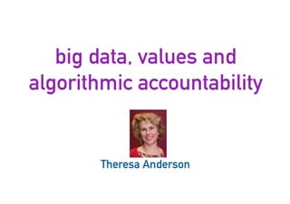 big data, values and
algorithmic accountability
46
Theresa Anderson
 