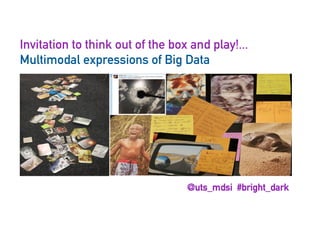 Invitation to think out of the box and play!...
Multimodal expressions of Big Data
@uts_mdsi #bright_dark
 