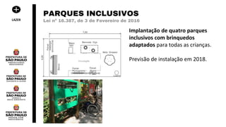 Implantação de quatro parques
inclusivos com brinquedos
adaptados para todas as crianças.
Previsão de instalação em 2018.
PARQUES INCLUSIVOS
Lei nº 16.387, de 3 de Fevereiro de 2016LAZER
 