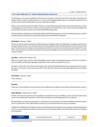 So still we have a very good consolidation of that insurance company, so we'll see in the future, to be again conservative, but
prudent. When it comes to trading income, no, in terms of the mortgage portfolio, there is no connection between the net
interest income and the trading result. So you can't make that conclusion.
When it comes to the loan growth in Sweden, I think yes, we had a fairly strong quarter. Also in the private sector when it comes
to mortgagees, but also very much so when it comes to corporate, who continues to invest; I mean we have the problem that
you face and see in many countries in the world and definitely Europe today.
We have definitely a disturbance in the financial market and the financial operators, but the real world keeps going on and the
companies keep on investing and so does both the big and the small Swedish corporations.
Ronit Ghose - Citigroup - Analyst
And just on volume growth, previously you talked about, your colleagues rather, had talked about mortgage growth this year
for about maybe more like 7-8% and volume growth a little bit totally overall in Swedish Banking around the same level, and
given the slow-down we're seeing in economic forecast and the four-year results, we would have assumed maybe 7-8 or even
slower volume growth, do you feel as you head into the year that actually you're most optimistic than some of us are in the
financial markets?
Jan Liden - Swedbank AB - President, CEO
Well, no we foresee lower increase in all the three Balkan countries, again, I am repeating maximum 15% '08 over '07. When it
comes to Sweden, we talk high single digits instead of the 14% or what we had there '07 over '06.
But again, I used to tell, so I'm in there, too. But again, I also used to tell everybody that I've been wrong four years in a row or
five years in a row now, so don't trust me too much on that. But that's where we are, high single digit growth in the Swedish
loan book.
Ronit Ghose - Citigroup - Analyst
Great. Thank you.
Operator
Thank you. Our next question comes through from Aaron Ibbotson from Goldman Sachs. Please go ahead with your question.
Aaron Ibbotson - Goldman Sachs - Analyst
Hi there, and most of my questions have actually been answered but I've got two follow up. And I just had noticed on loan
losses in the Swedish Branch operations. I know they're still very low in historical perspective, and in absolute.
But nevertheless, you had some 5 basis points or something, 6, so I just wanted to see if there's anything in particular way you
see if it's credit cards or if this is SME banking or where you sort of see these loan losses pick up, if anywhere.
And then just a clarification on the Baltics. Is it fair to summarize that you do not expect costs to outgrow, say the lending growth
of 15% or are you expecting cost growth in line with say the 10-12% wage inflation you had this year since you're not adding
new employees?
www.streetevents.com Contact Us 12
© 2008 Thomson Financial. Republished with permission. No part of this publication may be reproduced or transmitted in any form or by any means without the
prior written consent of Thomson Financial.
F I N A L T R A N S C R I P T
Feb. 14. 2008 / 9:00AM, SWED_A.ST - Q4 2007 Swedbank AB Earnings Conference Call
 