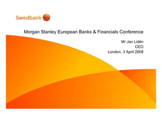 Morgan Stanley European Banks & Financials Conference
Mr Jan Lidén
CEO
London, 3 April 2008
 