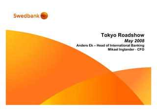 Tokyo Roadshow
May 2008
Anders Ek – Head of International Banking
Mikael Inglander - CFO
 