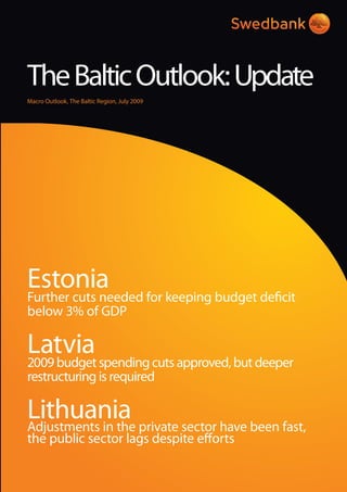 TheBalticOutlook:Update
Macro Outlook, The Baltic Region, July 2009
EstoniaFurther cuts needed for keeping budget deficit
below 3% of GDP
Latvia
2009 budget spending cuts approved, but deeper
restructuring is required
LithuaniaAdjustments in the private sector have been fast,
the public sector lags despite efforts
 