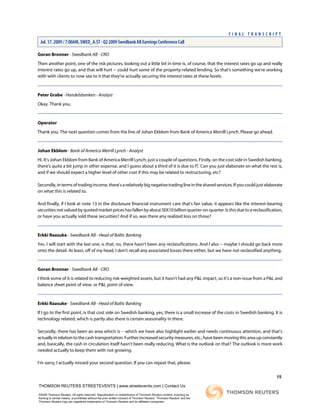 Goran Bronner - Swedbank AB - CRO
Then another point, one of the risk pictures, looking out a little bit in time is, of course, that the interest rates go up and really
interest rates go up, and that will hurt -- could hurt some of the property-related lending. So that's something we're working
with with clients to now see to it that they're actually securing the interest rates at these levels.
Peter Grabe - Handelsbanken - Analyst
Okay. Thank you.
Operator
Thank you. The next question comes from the line of Johan Ekblom from Bank of America Merrill Lynch. Please go ahead.
Johan Ekblom - Bank of America Merrill Lynch - Analyst
Hi. It's Johan Ekblom from Bank of America Merrill Lynch; just a couple of questions. Firstly, on the cost side in Swedish banking,
there's quite a bit jump in other expense, and I guess about a third of it is due to IT. Can you just elaborate on what the rest is,
and if we should expect a higher level of other cost if this may be related to restructuring, etc?
Secondly,intermsoftradingincome,there'sarelativelybignegativetradinglineinthesharedservices.Ifyoucouldjustelaborate
on what this is related to.
And finally, if I look at note 13 in the disclosure financial instrument care that's fair value, it appears like the interest-bearing
securities not valued by quoted market prices has fallen by about SEK10 billion quarter-on-quarter. Is this due to a reclassification,
or have you actually sold these securities? And if so, was there any realized loss on those?
Erkki Raasuke - Swedbank AB - Head of Baltic Banking
Yes. I will start with the last one, is that, no, there hasn't been any reclassifications. And I also -- maybe I should go back more
onto the detail. At least, off of my head, I don't recall any associated losses there either, but we have not reclassified anything.
Goran Bronner - Swedbank AB - CRO
I think some of it is related to reducing risk-weighted assets, but it hasn't had any P&L impact, so it's a non-issue from a P&L and
balance sheet point of view, or P&L point of view.
Erkki Raasuke - Swedbank AB - Head of Baltic Banking
If I go to the first point, is that cost side on Swedish banking, yes, there is a small increase of the costs in Swedish banking. It is
technology related, which is partly also there is certain seasonality in there.
Secondly, there has been an area which is -- which we have also highlight earlier and needs continuous attention, and that's
actuallyinrelationtothecashtransportation.Furtherincreasedsecuritymeasures,etc.,havebeenmovingthisareaupconstantly
and, basically, the cash in circulation itself hasn't been really reducing. What is the outlook on that? The outlook is more work
needed actually to keep them with not growing.
I'm sorry, I actually missed your second question. If you can repeat that, please.
15
THOMSON REUTERS STREETEVENTS | www.streetevents.com | Contact Us
©2009 Thomson Reuters. All rights reserved. Republication or redistribution of Thomson Reuters content, including by
framing or similar means, is prohibited without the prior written consent of Thomson Reuters. 'Thomson Reuters' and the
Thomson Reuters logo are registered trademarks of Thomson Reuters and its affiliated companies.
F I N A L T R A N S C R I P T
Jul. 17. 2009 / 7:00AM, SWED_A.ST - Q2 2009 Swedbank AB Earnings Conference Call
 