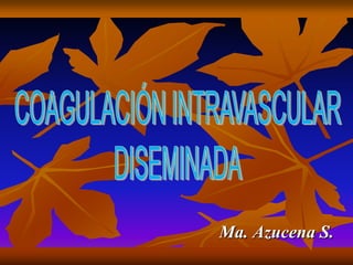 COAGULACIÓN INTRAVASCULAR DISEMINADA Ma. Azucena S. 