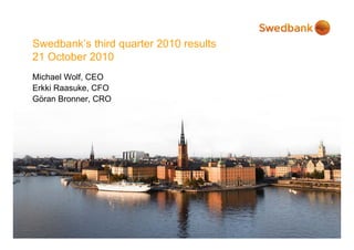 Swedbank’s third
S db k’ thi d quarter 2010 results
                  t            lt
21 October 2010
Michael Wolf, CEO
Erkki Raasuke, CFO
Göran B
Gö     Bronner, CRO
 
